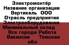 Электромонтёр › Название организации ­ Вертикаль, ООО › Отрасль предприятия ­ Электрооборудование › Минимальный оклад ­ 1 - Все города Работа » Вакансии   . Томская обл.